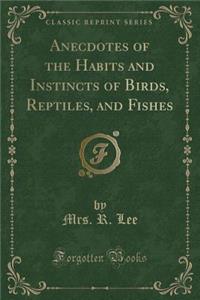 Anecdotes of the Habits and Instincts of Birds, Reptiles, and Fishes (Classic Reprint)