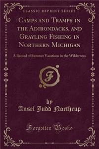 Camps and Tramps in the Adirondacks, and Grayling Fishing in Northern Michigan: A Record of Summer Vacations in the Wilderness (Classic Reprint)