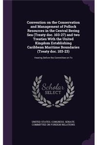 Convention on the Conservation and Management of Pollock Resources in the Central Bering Sea (Treaty doc. 103-27) and two Treaties With the United Kingdom Establishing Caribbean Maritime Boundaries (Treaty doc. 103-23)