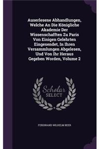 Auserlesene Abhandlungen, Welche An Die Königliche Akademie Der Wissenschafften Zu Paris Von Einigen Gelehrten Eingesendet, In Ihren Versammlungen Abgelesen, Und Von Ihr Heraus Gegeben Worden, Volume 2