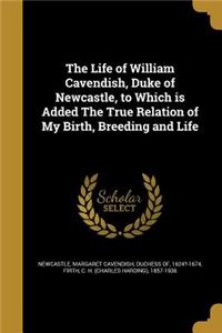 Life of William Cavendish, Duke of Newcastle, to Which is Added The True Relation of My Birth, Breeding and Life