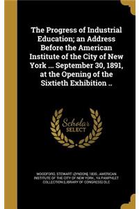 Progress of Industrial Education; an Address Before the American Institute of the City of New York ... September 30, 1891, at the Opening of the Sixtieth Exhibition ..