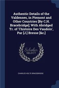 Authentic Details of the Valdenses, in Piemont and Other Countries [By C.H. Bracebridge]; With Abridged Tr. of 'l'histoire Des Vaudois', Par [J.] Bresse [&c.]