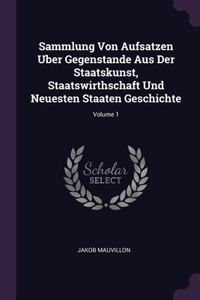 Sammlung Von Aufsatzen Uber Gegenstande Aus Der Staatskunst, Staatswirthschaft Und Neuesten Staaten Geschichte; Volume 1