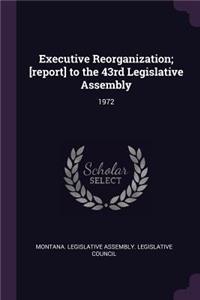 Executive Reorganization; [report] to the 43rd Legislative Assembly