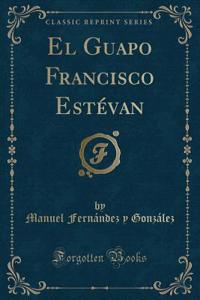 El Guapo Francisco Estévan (Classic Reprint)