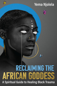 Reclaiming the African Goddess: A Spiritual Guide to Healing Black Trauma