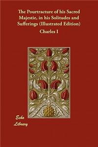 The Pourtracture of his Sacred Majestie, in his Solitudes and Sufferings (Illustrated Edition)