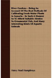 River Gardens - Being an Account of the Best Methods of Cultivating Fresh-Water Plants in Aquaria - In Such a Manner as to Afford Suitable Abodes to O