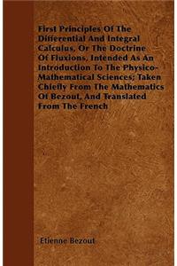 First Principles Of The Differential And Integral Calculus, Or The Doctrine Of Fluxions, Intended As An Introduction To The Physico-Mathematical Sciences; Taken Chiefly From The Mathematics Of Bezout, And Translated From The French