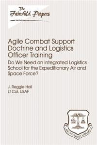 Agile Combat Support Doctrine and Logistics Officer Training: Do We Need an Integrated Logistics School for the Expeditionary Air and Space Force?: Fairchild Paper