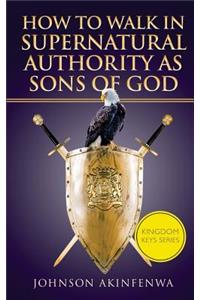 How To Walk In Supernatural Authority As Sons of God
