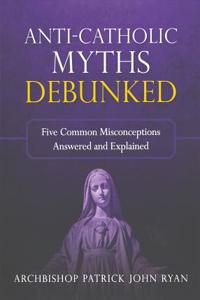 ANTI-CATHOLIC MYTHS DEBUNKED