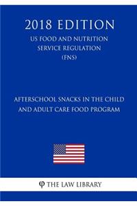 Afterschool Snacks in the Child and Adult Care Food Program (Us Food and Nutrition Service Regulation) (Fns) (2018 Edition)