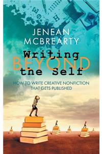 Writing Beyond the Self: How to Write Creative Nonfiction That Gets Published