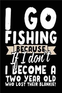 I Go Fishing Because If I Don't I Become A Two Year Old Who Lost Their Blankie!