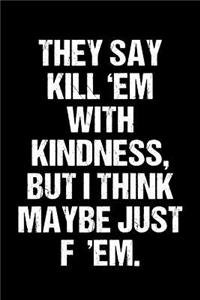They Say Kill 'em with Kindness But I Think Maybe Just F 'em