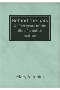 Behind the Bars Or, Ten Years of the Life of a Police Matron