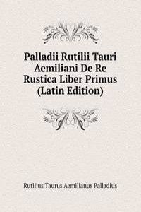 Palladii Rutilii Tauri Aemiliani De Re Rustica Liber Primus (Latin Edition)