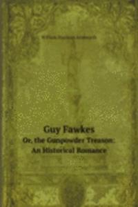 Guy Fawkes, Or, the Gunpowder Treason: An Historical Romance