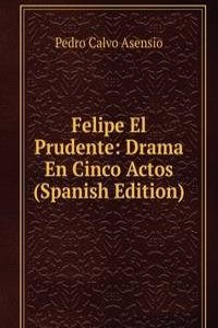 Felipe El Prudente: Drama En Cinco Actos (Spanish Edition)