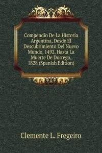 Compendio De La Historia Argentina, Desde El Descubrimiento Del Nuevo Mundo, 1492, Hasta La Muerte De Dorrego, 1828 (Spanish Edition)