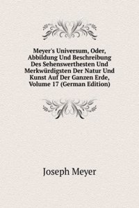 Meyer's Universum, Oder, Abbildung Und Beschreibung Des Sehenswerthesten Und Merkwurdigsten Der Natur Und Kunst Auf Der Ganzen Erde, Volume 17 (German Edition)