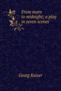 From morn to midnight; a play in seven scenes