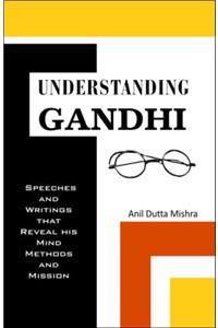 Understanding Gandhi-Speeches And Writings That Reveal His Mind, Methods & Mission