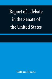 Report of a debate in the Senate of the United States, on a resolution for recommending to the legilatures [sic] of the several states, an amendment to the third paragraph of the first section of the second article of the Constitution of the United