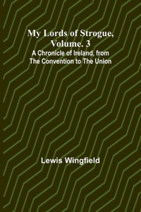 My Lords of Strogue, Volume. 3; A Chronicle of Ireland, from the Convention to the Union