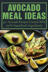 Avocado Meal Ideas: 50+ Avocado Recipes Created With 100% Superfoods Ingredients: Creative Avocado Recipes