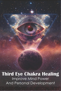 Third Eye Chakra Healing_ Improve Mind Power And Personal Development