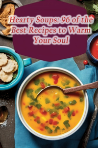 Hearty Soups: 96 of the Best Recipes to Warm Your Soul