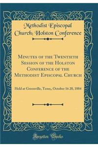 Minutes of the Twentieth Session of the Holston Conference of the Methodist Episcopal Church: Held at Greenville, Tenn;, October 16 20, 1884 (Classic Reprint)