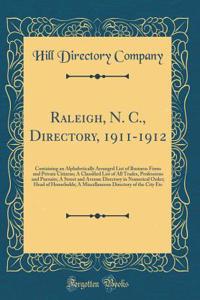 Raleigh, N. C., Directory, 1911-1912: Containing an Alphabetically Arranged List of Business Firms and Private Citizens; A Classified List of All Trades, Professions and Pursuits; A Street and Avenue Directory in Numerical Order; Head of Households