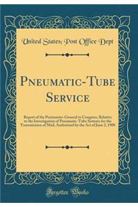 Pneumatic-Tube Service: Report of the Postmaster-General to Congress, Relative to the Investigation of Pneumatic-Tube Systems for the Transmission of Mail, Authorized by the Act of June 2, 1900 (Classic Reprint)