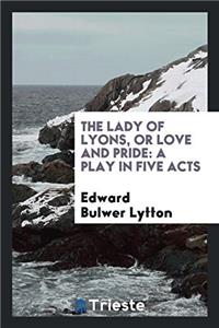 The lady of Lyons, or Love and pride: a play in five acts