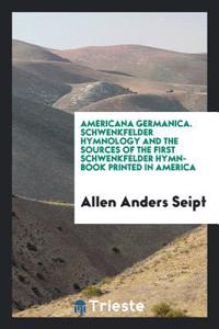 Americana Germanica. Schwenkfelder Hymnology and the Sources of the First Schwenkfelder Hymn-Book Printed in America