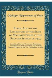 Public Acts of the Legislature of the State of Michigan Passed at the Regular Session of 1903: Containing Joint and Concurrent Resolutions, Amendments to the Constitution, and the State Treasurer's Report for the Year Ending June 30, 1903