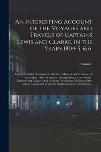 Interesting Account of the Voyages and Travels of Captains Lewis and Clarke, in the Years 1804-5, & 6.