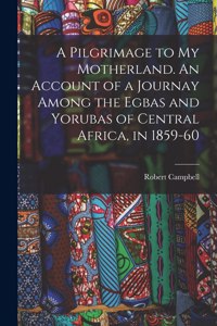 Pilgrimage to My Motherland. An Account of a Journay Among the Egbas and Yorubas of Central Africa, in 1859-60