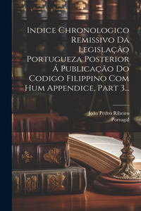 Indice Chronologico Remissivo Da Legislação Portugueza Posterior Á Publicação Do Codigo Filippino Com Hum Appendice, Part 3...