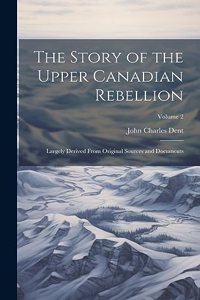 Story of the Upper Canadian Rebellion: Largely Derived From Original Sources and Documents; Volume 2