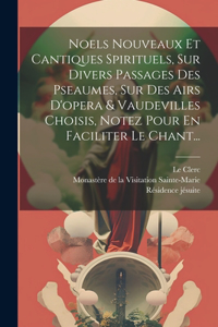Noels Nouveaux Et Cantiques Spirituels, Sur Divers Passages Des Pseaumes, Sur Des Airs D'opera & Vaudevilles Choisis, Notez Pour En Faciliter Le Chant...