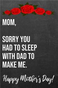 Mom Sorry You Had To Sleep With Dad To Make Me Happy Mother's Day