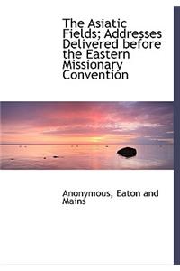 The Asiatic Fields; Addresses Delivered Before the Eastern Missionary Convention