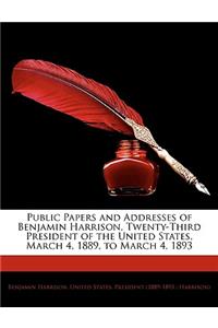 Public Papers and Addresses of Benjamin Harrison, Twenty-Third President of the United States, March 4, 1889, to March 4, 1893