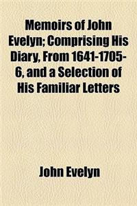 Memoirs of John Evelyn; Comprising His Diary, from 1641-1705-6, and a Selection of His Familiar Letters