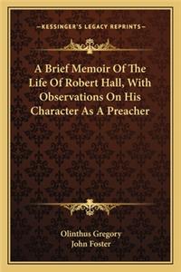 Brief Memoir of the Life of Robert Hall, with Observations on His Character as a Preacher
